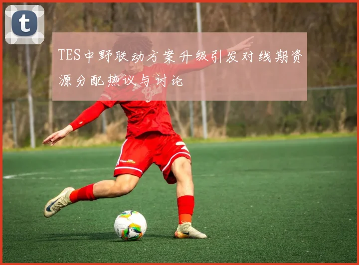 TES中野联动方案升级引发对线期资源分配热议与讨论