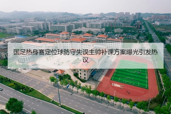 国足热身赛定位球防守失误主帅补课方案曝光引发热议